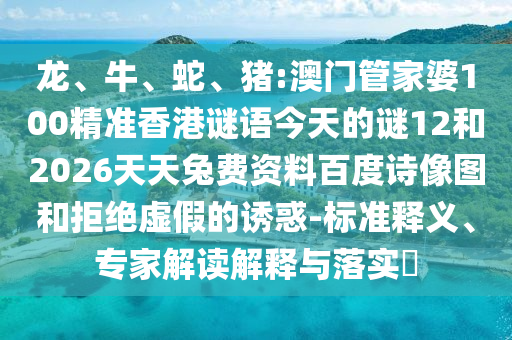 龙、牛、蛇、猪:澳门管家婆100精准香港谜语今天的谜12和2026天天兔费资料百度诗像图和拒绝虚假的诱惑-标准释义、专家解读解释与落实​