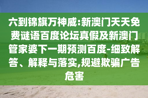 六到锦旗万神威:新澳门天天免费谜语百度论坛真假及新澳门管家婆下一期预测百度-细致解答、解释与落实,规避欺骗广告危害
