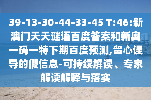 39-13-30-44-33-45 T:46:新澳门天天谜语百度答案和新奥一码一特下期百度预测,留心误导的假信息-可持续解读、专家解读解释与落实