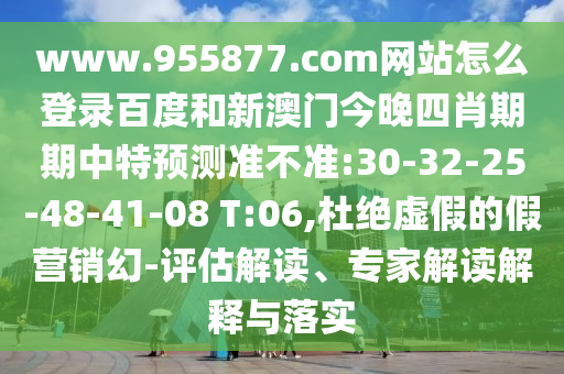 www.955877.com网站怎么登录百度和新澳门今晚四肖期期中特预测准不准:30-32-25-48-41-08 T:06,杜绝虚假的假营销幻-评估解读、专家解读解释与落实