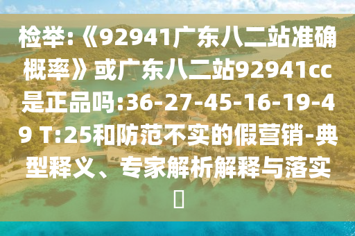 检举:《92941广东八二站准确概率》或广东八二站92941cc是正品吗:36-27-45-16-19-49 T:25和防范不实的假营销-典型释义、专家解析解释与落实​