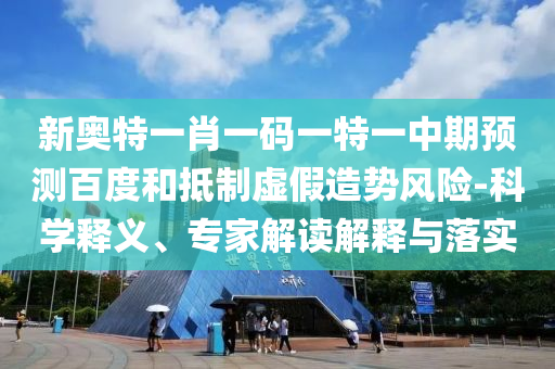 新奥特一肖一码一特一中期预测百度和抵制虚假造势风险-科学释义、专家解读解释与落实