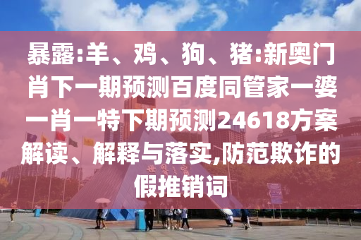 暴露:羊、鸡、狗、猪:新奥门肖下一期预测百度同管家一婆一肖一特下期预测24618方案解读、解释与落实,防范欺诈的假推销词