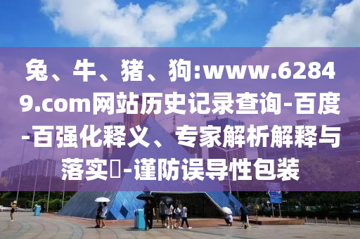 兔、牛、猪、狗:www.62849.com网站历史记录查询-百度-百强化释义、专家解析解释与落实​-谨防误导性包装
