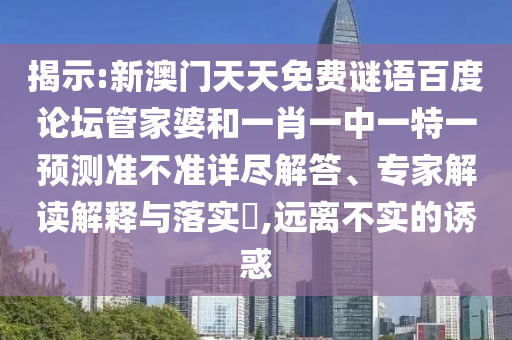 揭示:新澳门天天免费谜语百度论坛管家婆和一肖一中一特一预测准不准详尽解答、专家解读解释与落实​,远离不实的诱惑