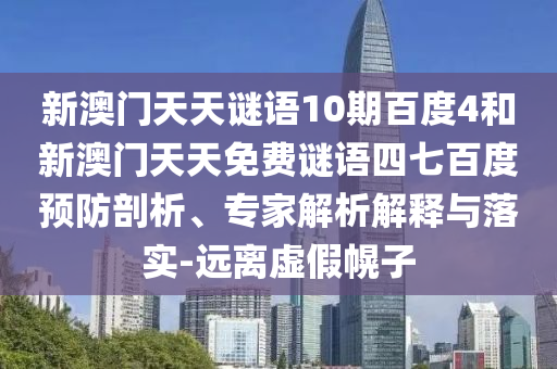 新澳门天天谜语10期百度4和新澳门天天免费谜语四七百度预防剖析、专家解析解释与落实-远离虚假幌子