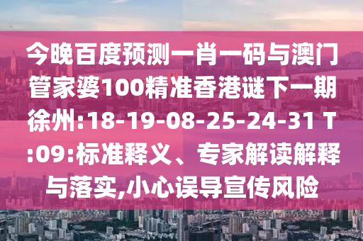 今晚百度预测一肖一码与澳门管家婆100精准香港谜下一期徐州:18-19-08-25-24-31 T:09:标准释义、专家解读解释与落实,小心误导宣传风险