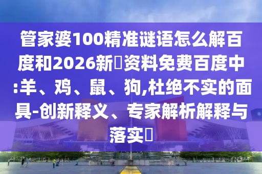 管家婆100精准谜语怎么解百度和2026新奧资料免费百度中:羊、鸡、鼠、狗,杜绝不实的面具-创新释义、专家解析解释与落实​