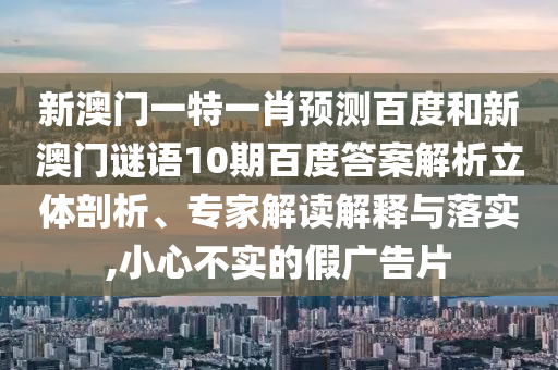 新澳门一特一肖预测百度和新澳门谜语10期百度答案解析立体剖析、专家解读解释与落实,小心不实的假广告片