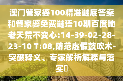 澳门管家婆100精准谜底答案和管家婆免费谜语10期百度地老天荒不变心:14-39-02-28-23-10 T:08,防范虚假鼓吹术-突破释义、专家解析解释与落实​