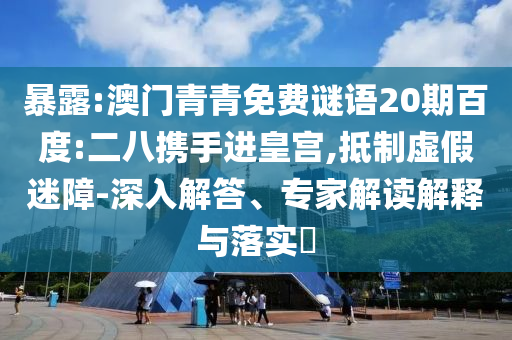 暴露:澳门青青免费谜语20期百度:二八携手进皇宫,抵制虚假迷障-深入解答、专家解读解释与落实