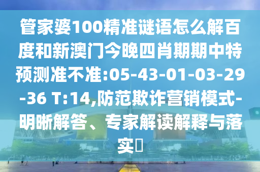管家婆100精准谜语怎么解百度和新澳门今晚四肖期期中特预测准不准:05-43-01-03-29-36 T:14,防范欺诈营销模式-明晰解答、专家解读解释与落实​