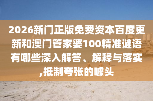 2026新门正版免费资本百度更新和澳门管家婆100精准谜语有哪些深入解答、解释与落实,抵制夸张的噱头