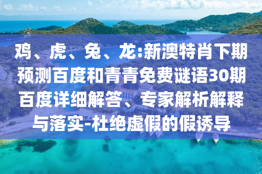 鸡、虎、兔、龙:新澳特肖下期预测百度和青青免费谜语30期百度详细解答、专家解析解释与落实-杜绝虚假的假诱导