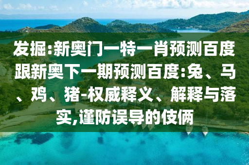 发掘:新奥门一特一肖预测百度跟新奥下一期预测百度:兔、马、鸡、猪-权威释义、解释与落实,谨防误导的伎俩