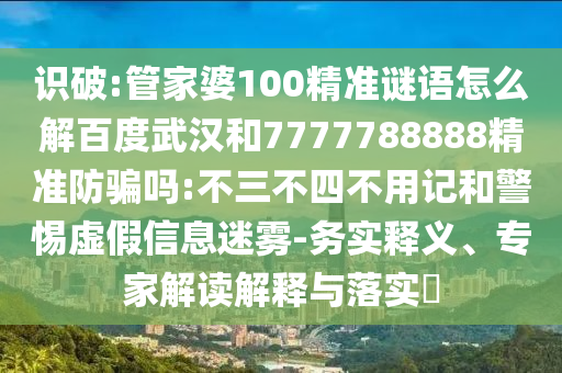 识破:管家婆100精准谜语怎么解百度武汉和7777788888精准防骗吗:不三不四不用记和警惕虚假信息迷雾-务实释义、专家解读解释与落实