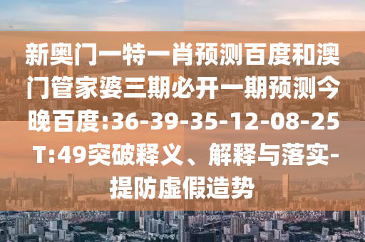 新奥门一特一肖预测百度和澳门管家婆三期必开一期预测今晚百度:36-39-35-12-08-25 T:49突破释义、解释与落实-提防虚假造势