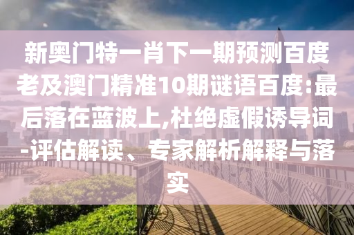 新奥门特一肖下一期预测百度老及澳门精准10期谜语百度:最后落在蓝波上,杜绝虚假诱导词-评估解读、专家解析解释与落实