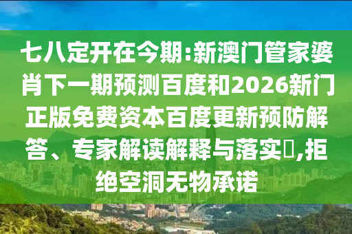 七八定开在今期:新澳门管家婆肖下一期预测百度和2026新门正版免费资本百度更新预防解答、专家解读解释与落实​,拒绝空洞无物承诺