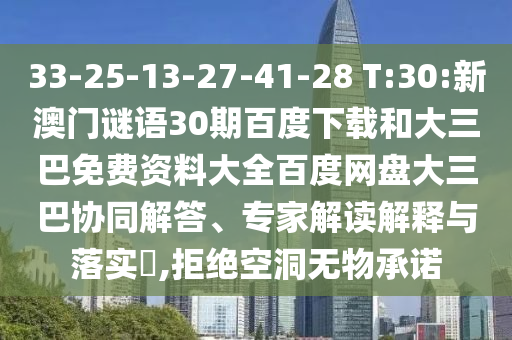 33-25-13-27-41-28 T:30:新澳门谜语30期百度下载和大三巴免费资料大全百度网盘大三巴协同解答、专家解读解释与落实​,拒绝空洞无物承诺