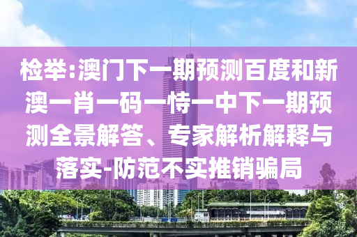 检举:澳门下一期预测百度和新澳一肖一码一恃一中下一期预测全景解答、专家解析解释与落实-防范不实推销骗局