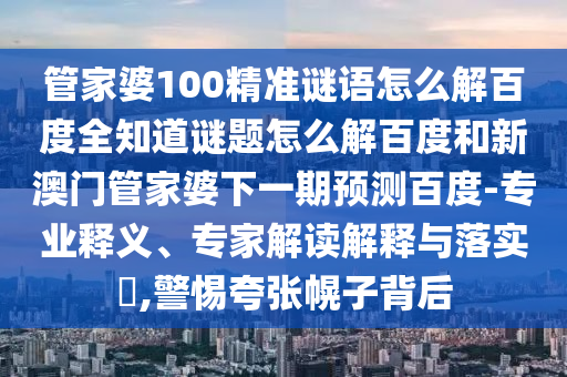 管家婆100精准谜语怎么解百度全知道谜题怎么解百度和新澳门管家婆下一期预测百度-专业释义、专家解读解释与落实​,警惕夸张幌子背后