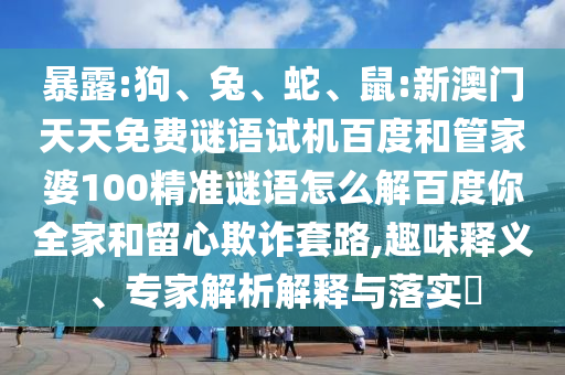 暴露:狗、兔、蛇、鼠:新澳门天天免费谜语试机百度和管家婆100精准谜语怎么解百度你全家和留心欺诈套路,趣味释义、专家解析解释与落实​