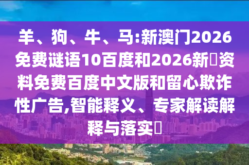 羊、狗、牛、马:新澳门2026免费谜语10百度和2026新奧资料免费百度中文版和留心欺诈性广告,智能释义、专家解读解释与落实​