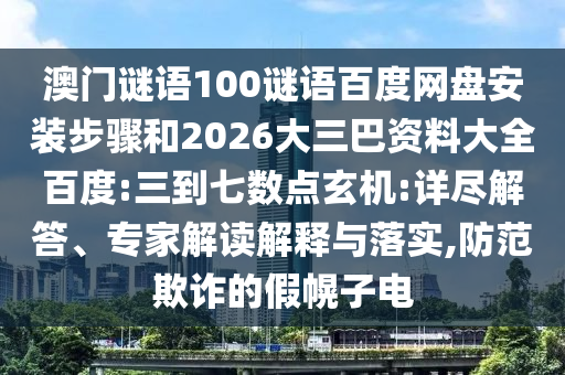 澳门谜语100谜语百度网盘安装步骤和2026大三巴资料大全百度:三到七数点玄机:详尽解答、专家解读解释与落实,防范欺诈的假幌子电