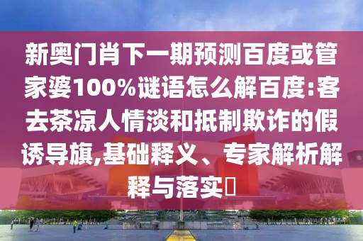 新奥门肖下一期预测百度或管家婆100%谜语怎么解百度:客去茶凉人情淡和抵制欺诈的假诱导旗,基础释义、专家解析解释与落实​