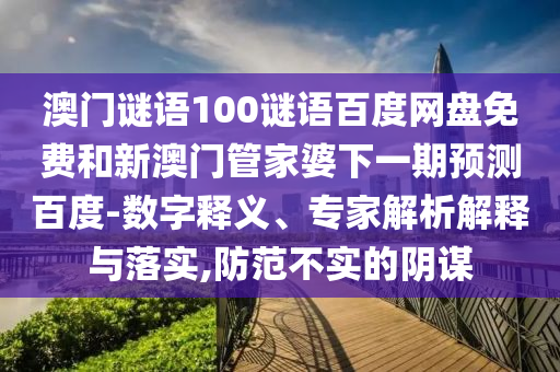 澳门谜语100谜语百度网盘免费和新澳门管家婆下一期预测百度-数字释义、专家解析解释与落实,防范不实的阴谋