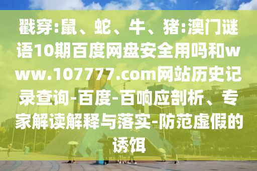 戳穿:鼠、蛇、牛、猪:澳门谜语10期百度网盘安全用吗和www.107777.com网站历史记录查询-百度-百响应剖析、专家解读解释与落实-防范虚假的诱饵