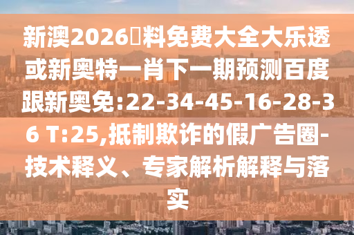 新澳2026資料免费大全大乐透或新奥特一肖下一期预测百度跟新奥免:22-34-45-16-28-36 T:25,抵制欺诈的假广告圈-技术释义、专家解析解释与落实