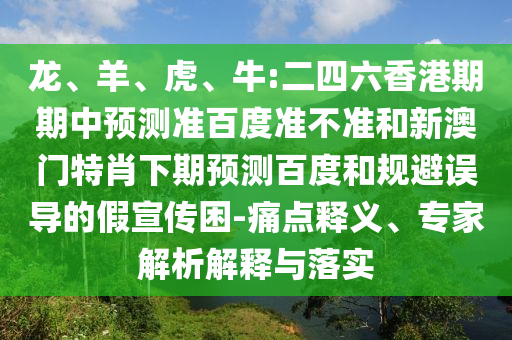 龙、羊、虎、牛:二四六香港期期中预测准百度准不准和新澳门特肖下期预测百度和规避误导的假宣传困-痛点释义、专家解析解释与落实