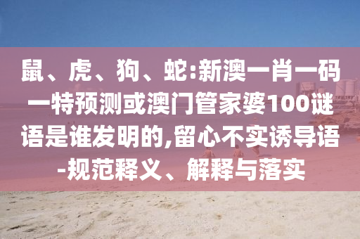 鼠、虎、狗、蛇:新澳一肖一码一特预测或澳门管家婆100谜语是谁发明的,留心不实诱导语-规范释义、解释与落实