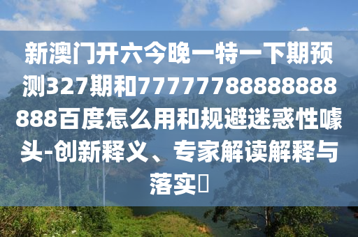 新澳门开六今晚一特一下期预测327期和77777788888888888百度怎么用和规避迷惑性噱头-创新释义、专家解读解释与落实​