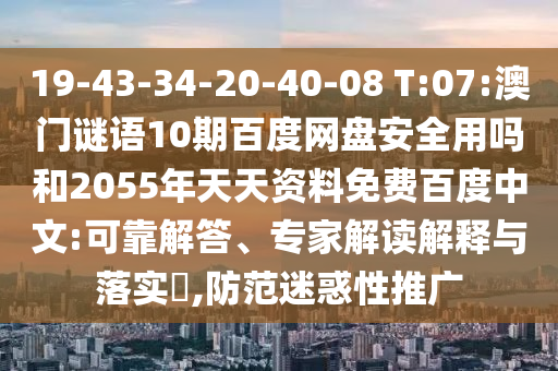 19-43-34-20-40-08 T:07:澳门谜语10期百度网盘安全用吗和2055年天天资料免费百度中文:可靠解答、专家解读解释与落实,防范迷惑性推广