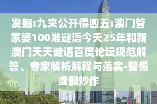 发掘:九来公开得四五:澳门管家婆100准谜语今天25年和新澳门天天谜语百度论坛规范解答、专家解析解释与落实-警惕虚假炒作