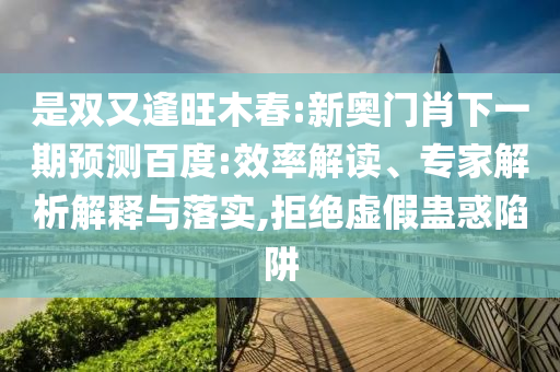 是双又逢旺木春:新奥门肖下一期预测百度:效率解读、专家解析解释与落实,拒绝虚假蛊惑陷阱