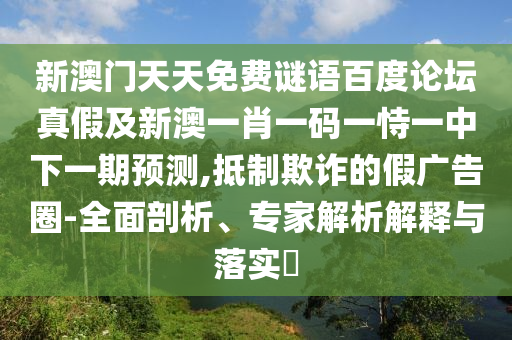 新澳门天天免费谜语百度论坛真假及新澳一肖一码一恃一中下一期预测,抵制欺诈的假广告圈-全面剖析、专家解析解释与落实​