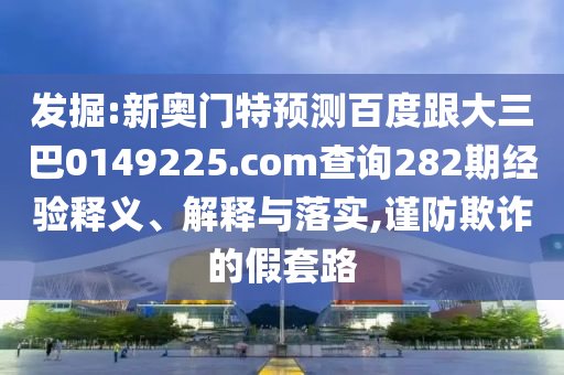 发掘:新奥门特预测百度跟大三巴0149225.com查询282期经验释义、解释与落实,谨防欺诈的假套路