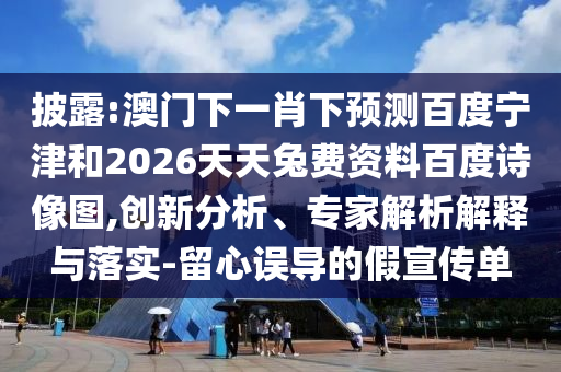 披露:澳门下一肖下预测百度宁津和2026天天兔费资料百度诗像图,创新分析、专家解析解释与落实-留心误导的假宣传单