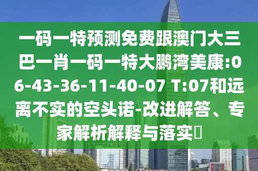 一码一特预测免费跟澳门大三巴一肖一码一特大鹏湾美康:06-43-36-11-40-07 T:07和远离不实的空头诺-改进解答、专家解析解释与落实​