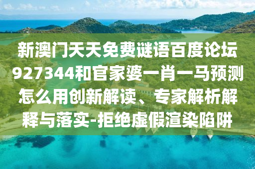 新澳门天天免费谜语百度论坛927344和官家婆一肖一马预测怎么用创新解读、专家解析解释与落实-拒绝虚假渲染陷阱