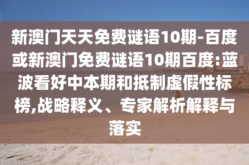 新澳门天天免费谜语10期-百度或新澳门免费谜语10期百度:蓝波看好中本期和抵制虚假性标榜,战略释义、专家解析解释与落实