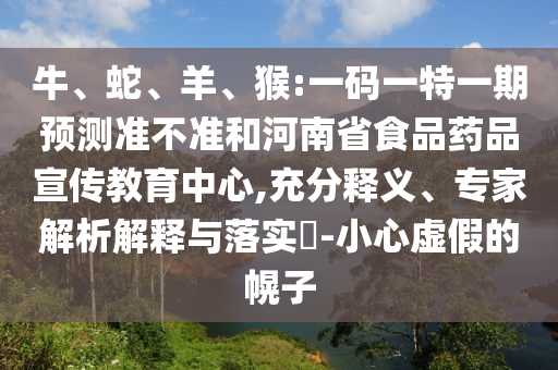 牛、蛇、羊、猴:一码一特一期预测准不准和河南省食品药品宣传教育中心,充分释义、专家解析解释与落实​-小心虚假的幌子