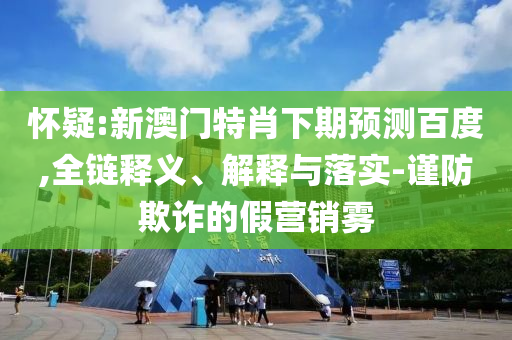怀疑:新澳门特肖下期预测百度,全链释义、解释与落实-谨防欺诈的假营销雾