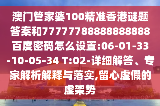澳门管家婆100精准香港谜题答案和77777788888888888百度密码怎么设置:06-01-33-10-05-34 T:02-详细解答、专家解析解释与落实,留心虚假的虚架势