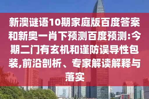 新澳谜语10期家庭版百度答案和新奥一肖下预测百度预测:今期二门有玄机和谨防误导性包装,前沿剖析、专家解读解释与落实