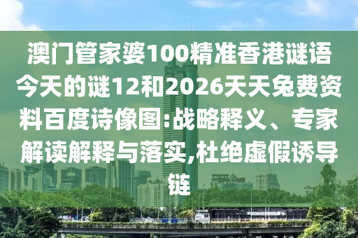 澳门管家婆100精准香港谜语今天的谜12和2026天天兔费资料百度诗像图:战略释义、专家解读解释与落实,杜绝虚假诱导链